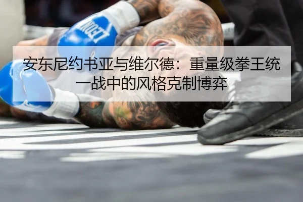 安东尼约书亚与维尔德：重量级拳王统一战中的风格克制博弈