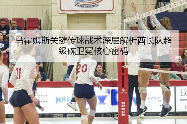 马霍姆斯关键传球战术深层解析酋长队超级碗卫冕核心密码