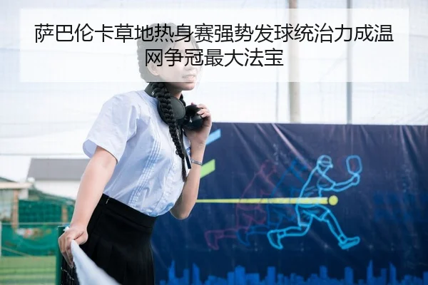 萨巴伦卡草地热身赛强势发球统治力成温网争冠最大法宝