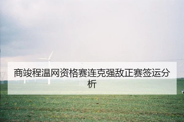 商竣程温网资格赛连克强敌正赛签运分析