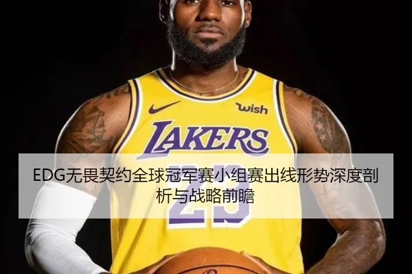 EDG无畏契约全球冠军赛小组赛出线形势深度剖析与战略前瞻