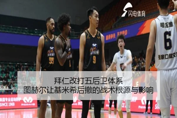 拜仁改打五后卫体系 图赫尔让基米希后撤的战术根源与影响