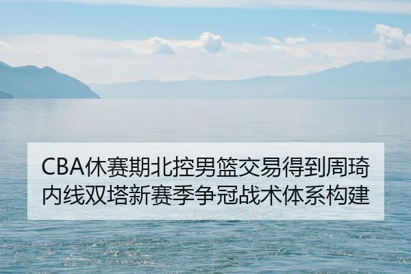 CBA休赛期北控男篮交易得到周琦内线双塔新赛季争冠战术体系构建