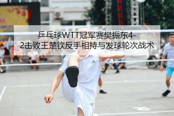 乒乓球WTT冠军赛樊振东4-2击败王楚钦反手相持与发球轮次战术