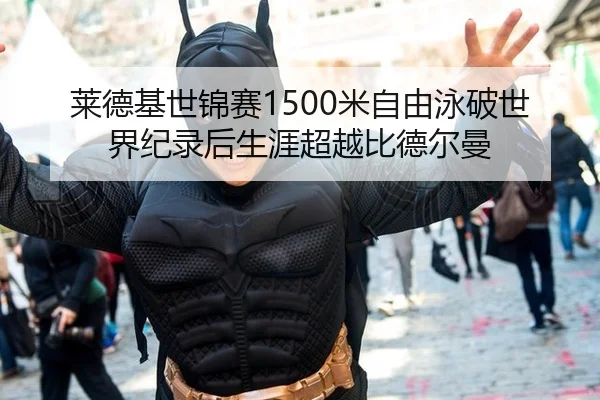 莱德基世锦赛1500米自由泳破世界纪录后生涯超越比德尔曼