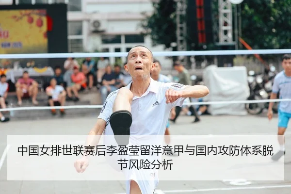 中国女排世联赛后李盈莹留洋意甲与国内攻防体系脱节风险分析