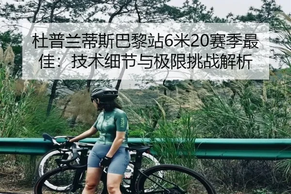 杜普兰蒂斯巴黎站6米20赛季最佳：技术细节与极限挑战解析