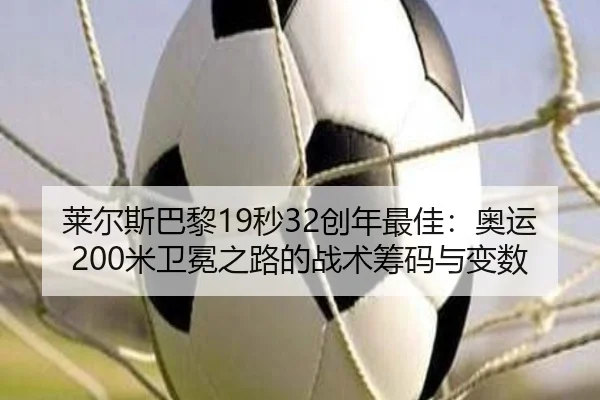 莱尔斯巴黎19秒32创年最佳：奥运200米卫冕之路的战术筹码与变数